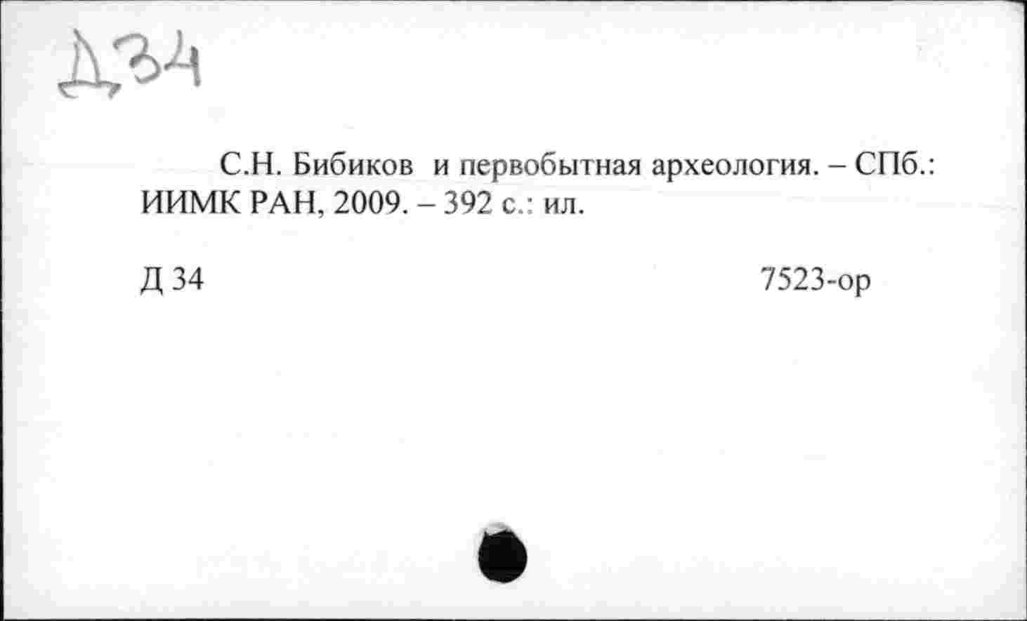 ﻿C.H. Бибиков и первобытная археология. - СПб.: ИИМК РАН, 2009. - 392 с.: ил.
Д 34	7523-ор